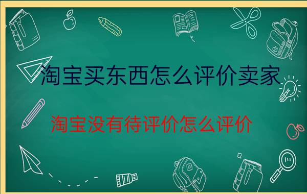 淘宝买东西怎么评价卖家 淘宝没有待评价怎么评价？